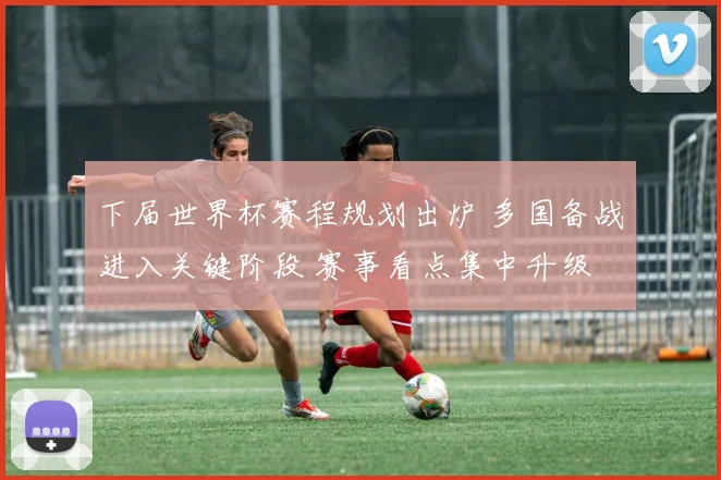 下届世界杯赛程规划出炉 多国备战进入关键阶段 赛事看点集中升级