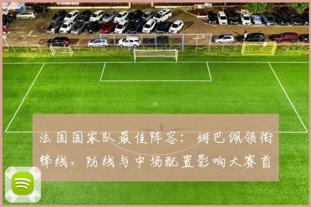 法国国家队最佳阵容：姆巴佩领衔锋线，防线与中场配置影响大赛首发