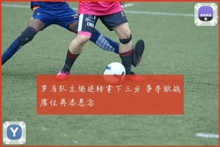 罗马队主场逆转拿下三分 争夺欧战席位再添悬念