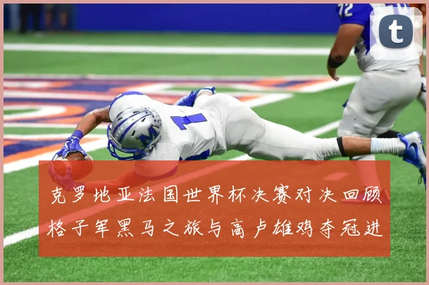 克罗地亚法国世界杯决赛对决回顾格子军黑马之旅与高卢雄鸡夺冠进程