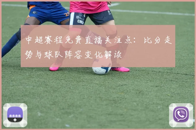 中超赛程免费直播关注点：比分走势与球队阵容变化解读