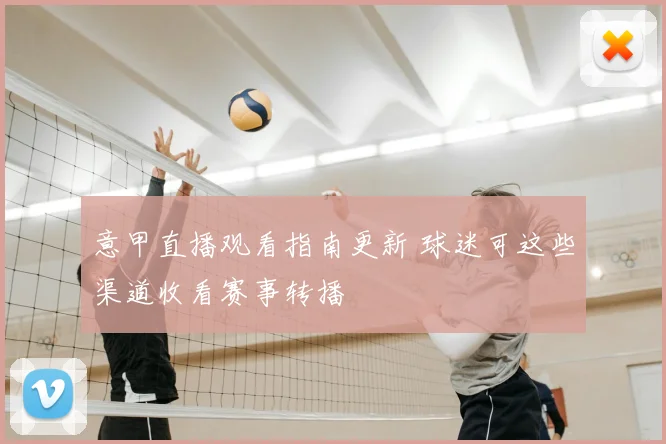 意甲直播观看指南更新 球迷可这些渠道收看赛事转播