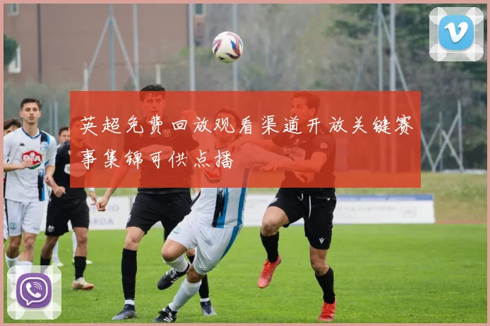 英超免费回放观看渠道开放关键赛事集锦可供点播