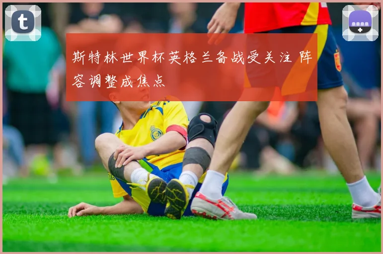 斯特林世界杯英格兰备战受关注 阵容调整成焦点